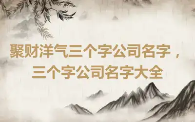 聚财洋气三个字公司名字，三个字公司名字大全
