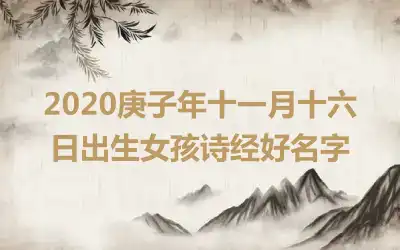 2020庚子年十一月十六日出生女孩诗经好名字
