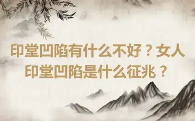 印堂凹陷有什么不好？女人印堂凹陷是什么征兆？