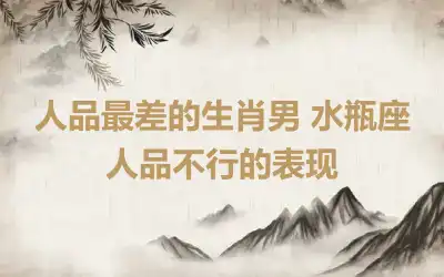 人品最差的生肖男 水瓶座人品不行的表现