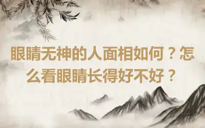 眼睛无神的人面相如何？怎么看眼睛长得好不好？