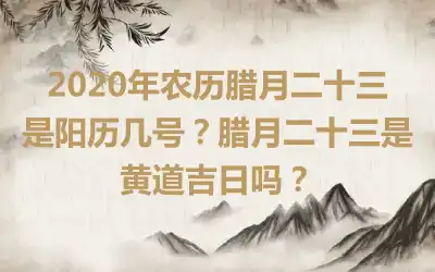 2020年农历腊月二十三是阳历几号？腊月二十三是黄道吉日吗？