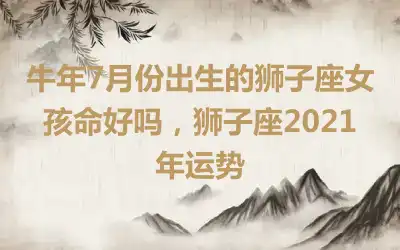 牛年7月份出生的狮子座女孩命好吗，狮子座2021年运势