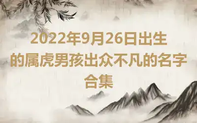 2022年9月26日出生的属虎男孩出众不凡的名字合集