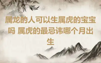 属龙的人可以生属虎的宝宝吗 属虎的最忌讳哪个月出生