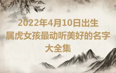 2022年4月10日出生属虎女孩最动听美好的名字大全集