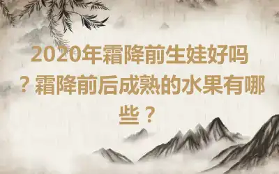 2020年霜降前生娃好吗？霜降前后成熟的水果有哪些？