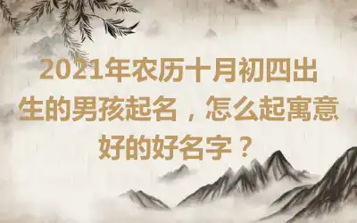 2021年农历十月初四出生的男孩起名,怎么起寓意好的好名字?