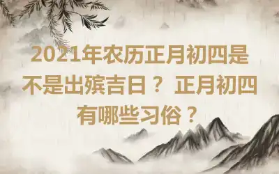 2021年农历正月初四是不是出殡吉日？ 正月初四有哪些习俗？
