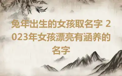 兔年出生的女孩取名字 2023年女孩漂亮有涵养的名字