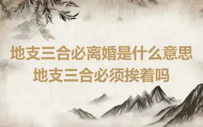 地支三合必离婚是什么意思 地支三合必须挨着吗