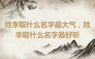 姓李取什么名字最大气，姓李取什么名字最好听