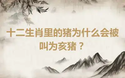 十二生肖里的猪为什么会被叫为亥猪？