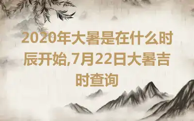 2020年大暑是在什么时辰开始,7月22日大暑吉时查询