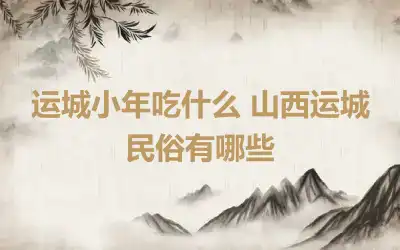 运城小年吃什么 山西运城民俗有哪些