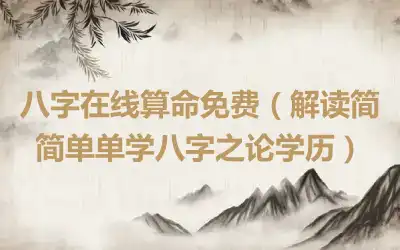八字在线算命免费（解读简简单单学八字之论学历）