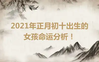 2021年正月初十出生的女孩命运分析！