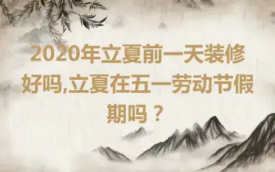 2020年立夏前一天装修好吗,立夏在五一劳动节假期吗？