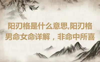 阳刃格是什么意思,阳刃格男命女命详解，非命中所喜