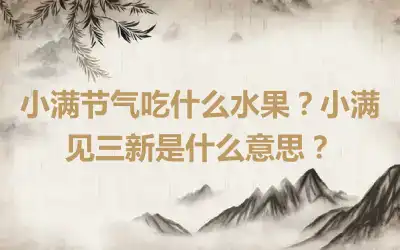 小满节气吃什么水果？小满见三新是什么意思？