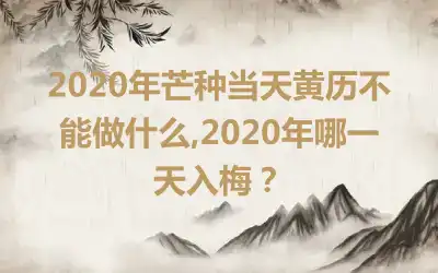 2020年芒种当天黄历不能做什么,2020年哪一天入梅？