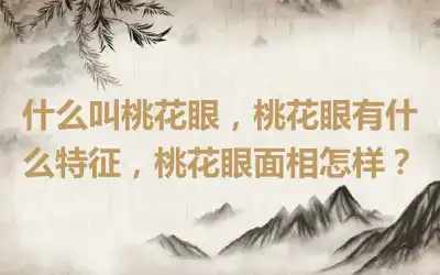 什么叫桃花眼，桃花眼有什么特征，桃花眼面相怎样？