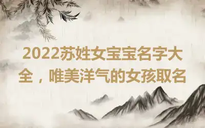 2022苏姓女宝宝名字大全，唯美洋气的女孩取名