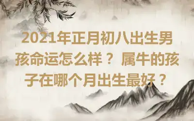 2021年正月初八出生男孩命运怎么样？ 属牛的孩子在哪个月出生最好？