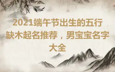 2021端午节出生的五行缺木起名推荐，男宝宝名字大全