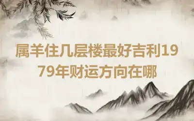属羊住几层楼最好吉利1979年财运方向在哪