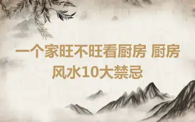 一个家旺不旺看厨房 厨房风水10大禁忌