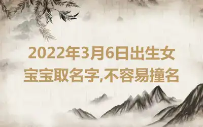 2022年3月6日出生女宝宝取名字,不容易撞名