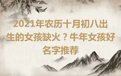 2021年农历十月初八出生的女孩缺火?牛年女孩好名字推荐