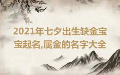 2021年七夕出生缺金宝宝起名,属金的名字大全
