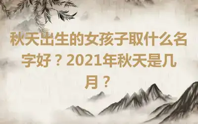秋天出生的女孩子取什么名字好？2021年秋天是几月？