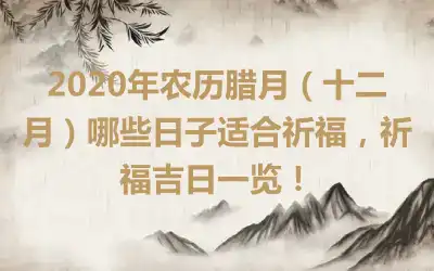 2020年农历腊月（十二月）哪些日子适合祈福，祈福吉日一览！