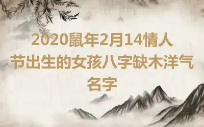 2020鼠年2月14情人节出生的女孩八字缺木洋气名字