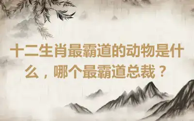 十二生肖最霸道的动物是什么，哪个最霸道总裁？