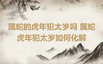 属蛇的虎年犯太岁吗 属蛇虎年犯太岁如何化解