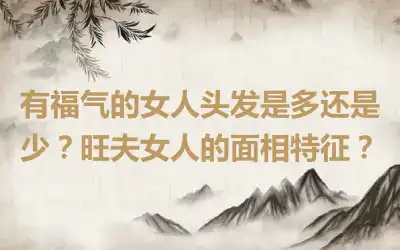 有福气的女人头发是多还是少？旺夫女人的面相特征？