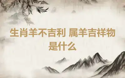 生肖羊不吉利 属羊吉祥物是什么