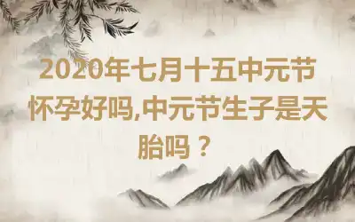 2020年七月十五中元节怀孕好吗,中元节生子是天胎吗？