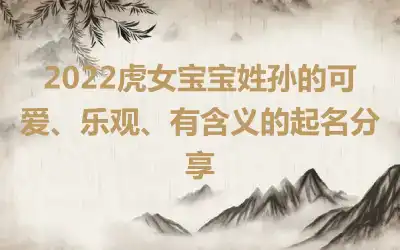 2022虎女宝宝姓孙的可爱、乐观、有含义的起名分享