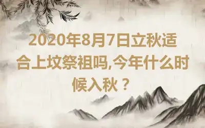 2020年8月7日立秋适合上坟祭祖吗,今年什么时候入秋？