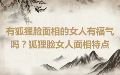 有狐狸脸面相的女人有福气吗？狐狸脸女人面相特点