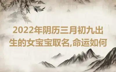 2022年阴历三月初九出生的女宝宝取名,命运如何