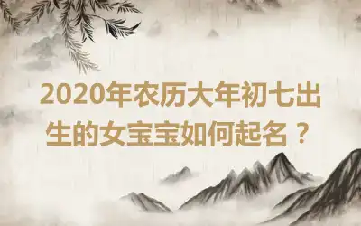 2020年农历大年初七出生的女宝宝如何起名?