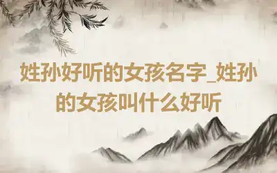 姓孙好听的女孩名字_姓孙的女孩叫什么好听