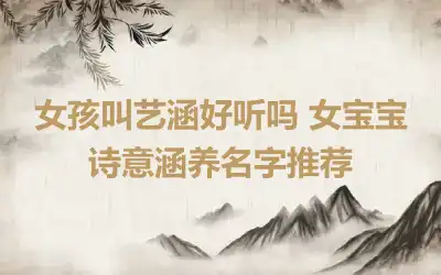 女孩叫艺涵好听吗 女宝宝诗意涵养名字推荐