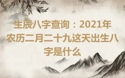 生辰八字查询：2021年农历二月二十九这天出生八字是什么